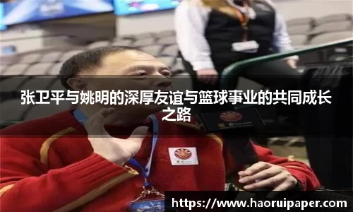 张卫平与姚明的深厚友谊与篮球事业的共同成长之路