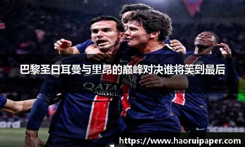 巴黎圣日耳曼与里昂的巅峰对决谁将笑到最后